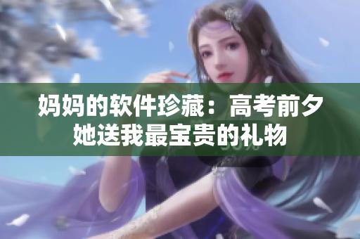 妈妈的软件珍藏：高考前夕她送我最宝贵的礼物