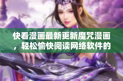 快看漫画最新更新魔咒漫画，轻松愉快阅读网络软件的精彩！