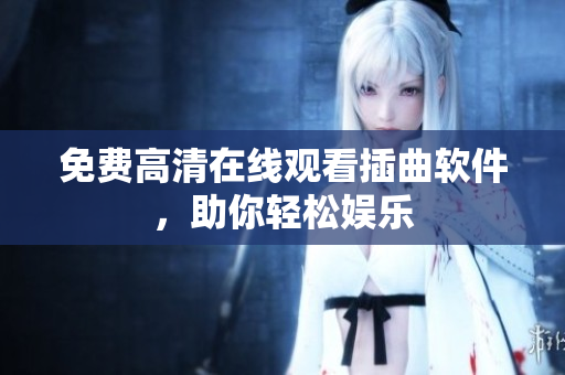 免费高清在线观看插曲软件，助你轻松娱乐