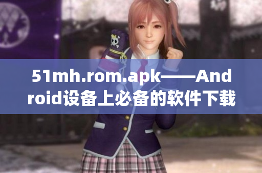 51mh.rom.apk——Android设备上必备的软件下载之一
