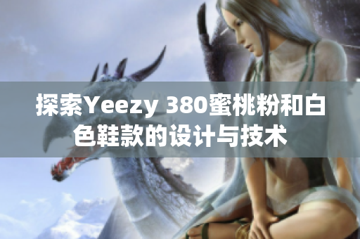 探索Yeezy 380蜜桃粉和白色鞋款的设计与技术