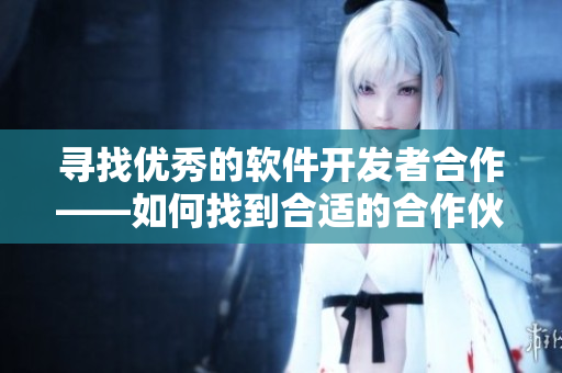 寻找优秀的软件开发者合作——如何找到合适的合作伙伴