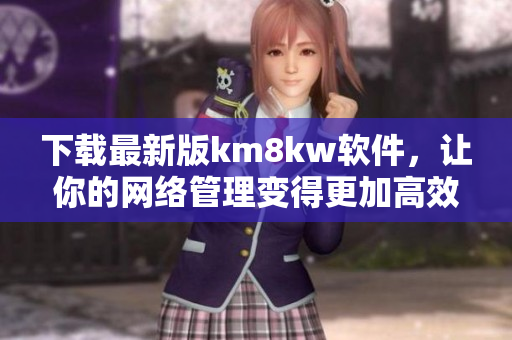 下载最新版km8kw软件，让你的网络管理变得更加高效