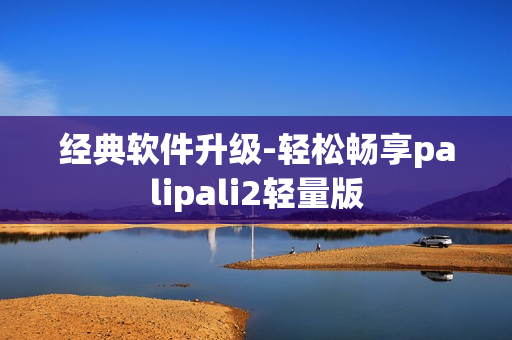经典软件升级-轻松畅享palipali2轻量版