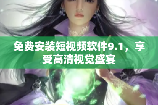 免费安装短视频软件9.1，享受高清视觉盛宴