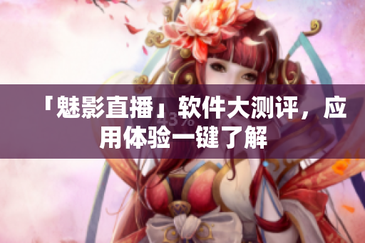 「魅影直播」软件大测评，应用体验一键了解