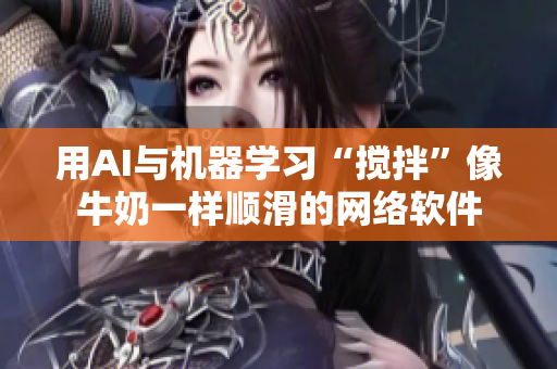 用AI与机器学习“搅拌”像牛奶一样顺滑的网络软件