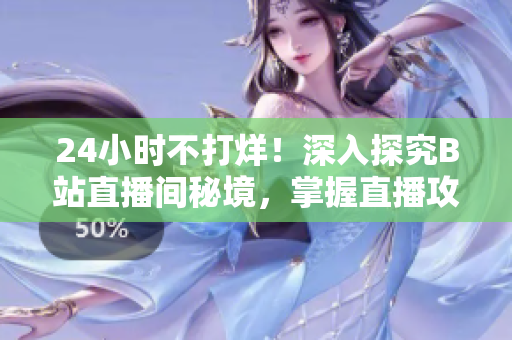 24小时不打烊！深入探究B站直播间秘境，掌握直播攻略