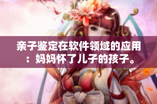 亲子鉴定在软件领域的应用：妈妈怀了儿子的孩子。