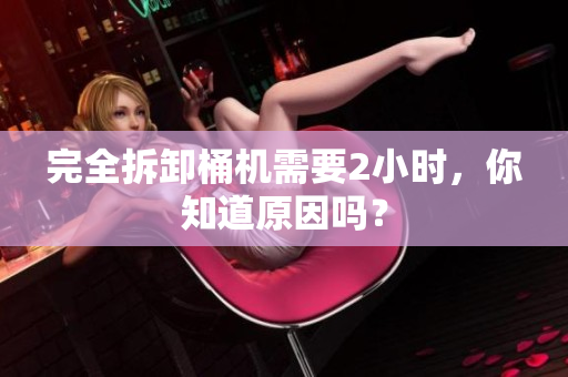 完全拆卸桶机需要2小时，你知道原因吗？