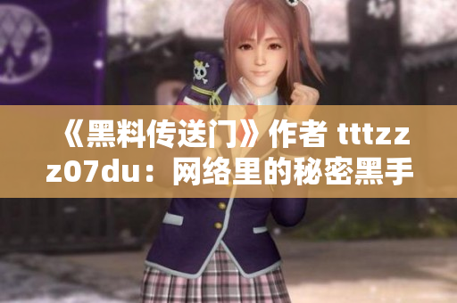 《黑料传送门》作者 tttzzz07du：网络里的秘密黑手