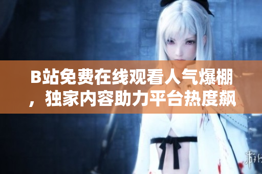 B站免费在线观看人气爆棚，独家内容助力平台热度飙升