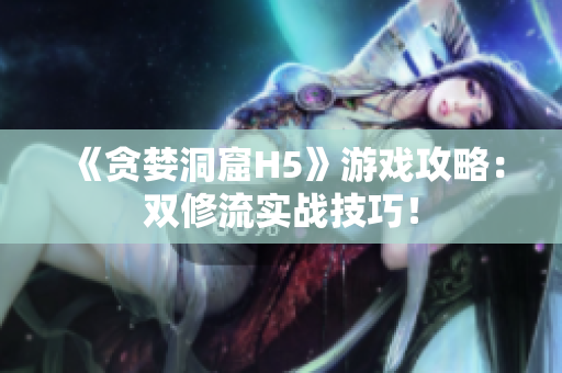 《贪婪洞窟H5》游戏攻略：双修流实战技巧！