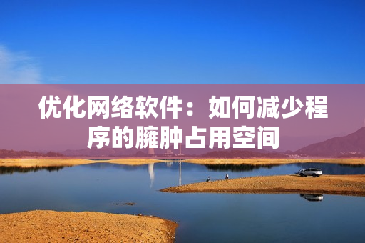 优化网络软件：如何减少程序的臃肿占用空间