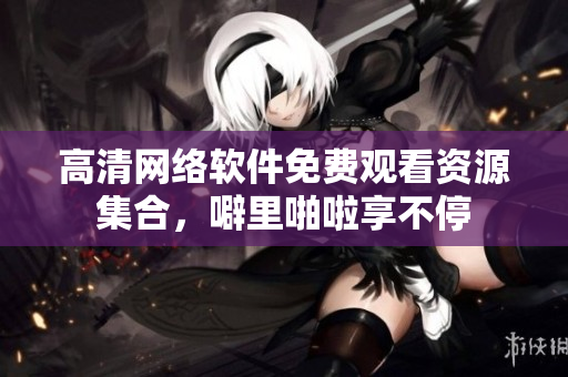 高清网络软件免费观看资源集合，噼里啪啦享不停