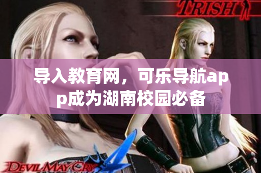 导入教育网，可乐导航app成为湖南校园必备