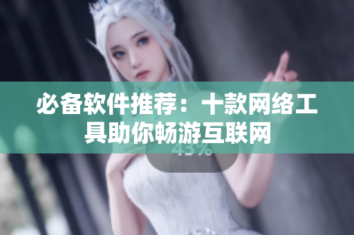 必备软件推荐：十款网络工具助你畅游互联网
