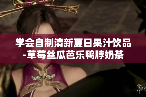 学会自制清新夏日果汁饮品-草莓丝瓜芭乐鸭脖奶茶