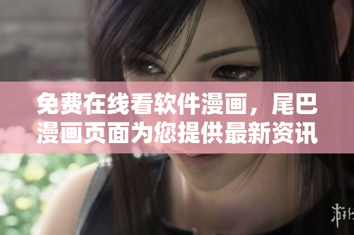 免费在线看软件漫画，尾巴漫画页面为您提供最新资讯