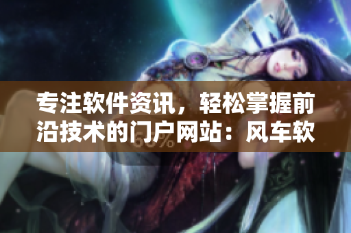 专注软件资讯，轻松掌握前沿技术的门户网站：风车软件
