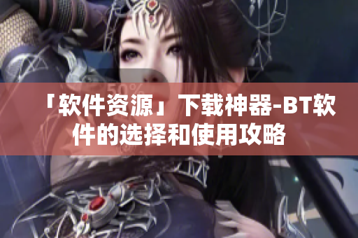 「软件资源」下载神器-BT软件的选择和使用攻略
