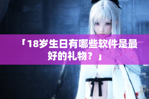 「18岁生日有哪些软件是最好的礼物？」