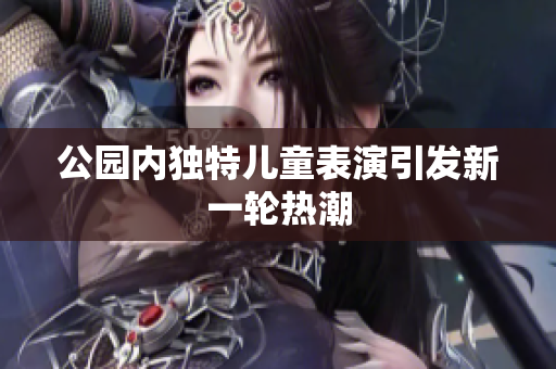 公园内独特儿童表演引发新一轮热潮