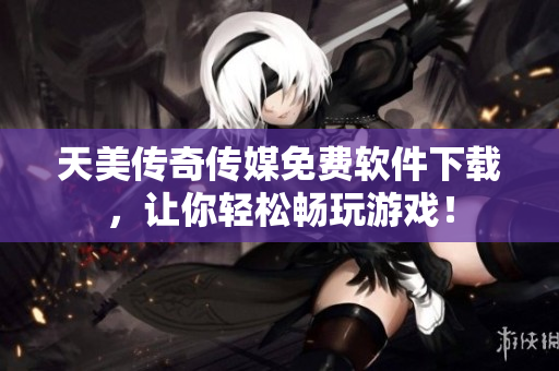 天美传奇传媒免费软件下载，让你轻松畅玩游戏！