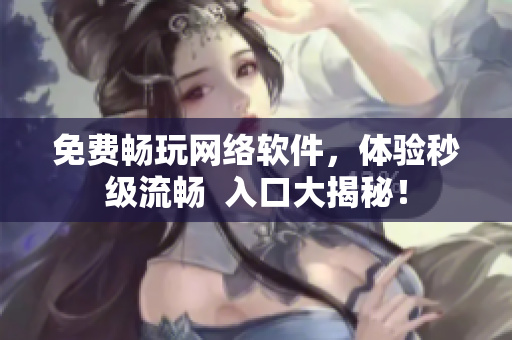 免费畅玩网络软件，体验秒级流畅  入口大揭秘！