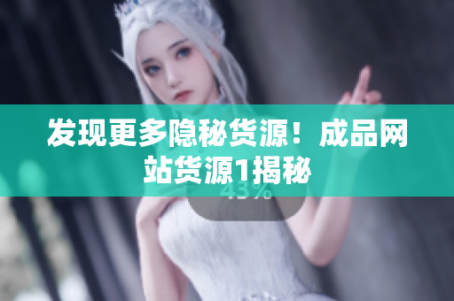 发现更多隐秘货源！成品网站货源1揭秘