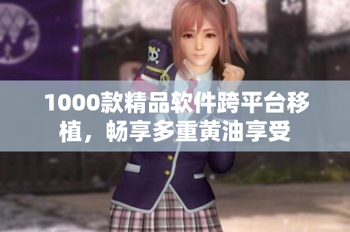1000款精品软件跨平台移植，畅享多重黄油享受