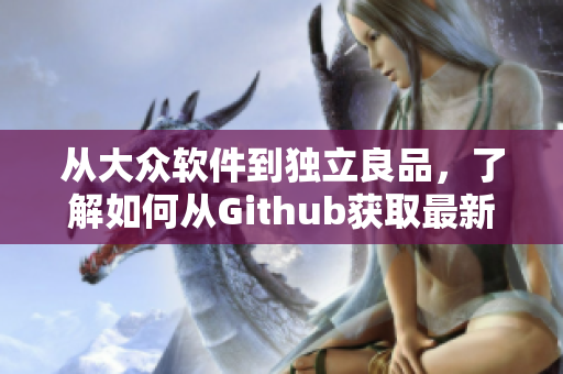 从大众软件到独立良品，了解如何从Github获取最新开源软件