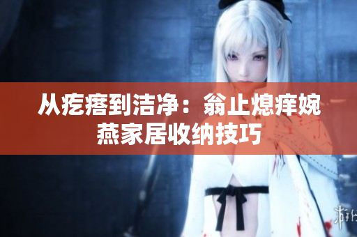 从疙瘩到洁净：翁止熄痒婉燕家居收纳技巧