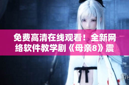 免费高清在线观看！全新网络软件教学剧《母亲8》震撼来袭