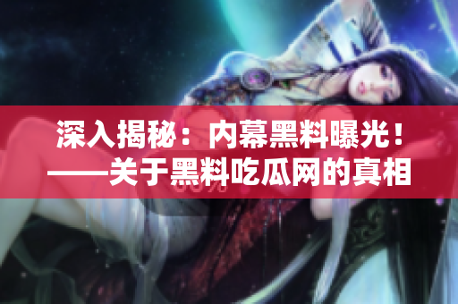 深入揭秘：内幕黑料曝光！——关于黑料吃瓜网的真相