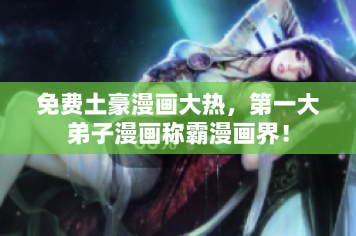 免费土豪漫画大热，第一大弟子漫画称霸漫画界！