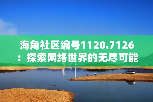 海角社区编号1120.7126：探索网络世界的无尽可能