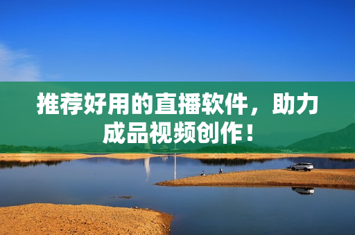 推荐好用的直播软件，助力成品视频创作！