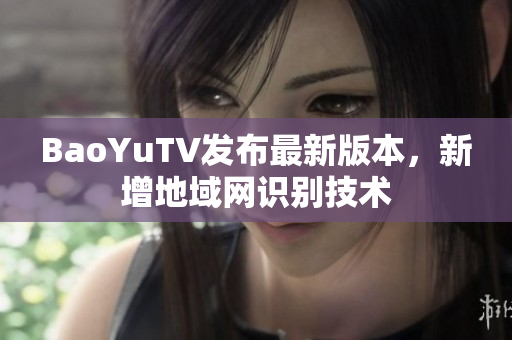 BaoYuTV发布最新版本，新增地域网识别技术