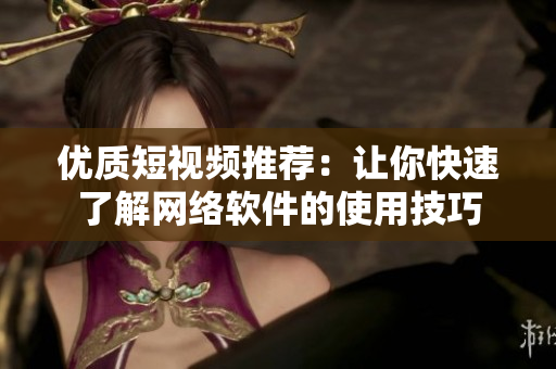 优质短视频推荐：让你快速了解网络软件的使用技巧