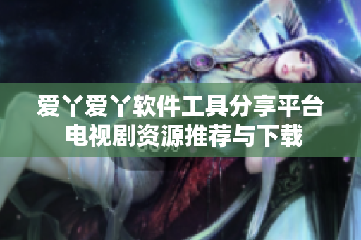 爱丫爱丫软件工具分享平台 电视剧资源推荐与下载