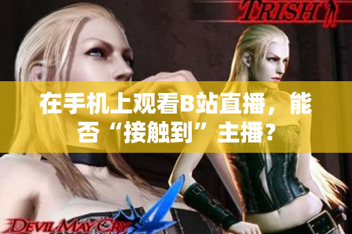 在手机上观看B站直播，能否“接触到”主播？
