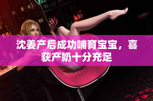 沈姜产后成功哺育宝宝，喜获产奶十分充足