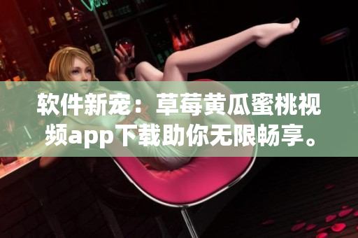 软件新宠：草莓黄瓜蜜桃视频app下载助你无限畅享。