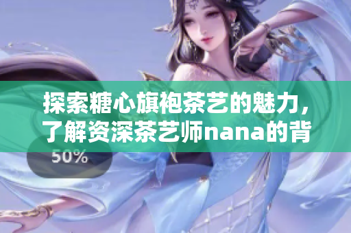 探索糖心旗袍茶艺的魅力，了解资深茶艺师nana的背景