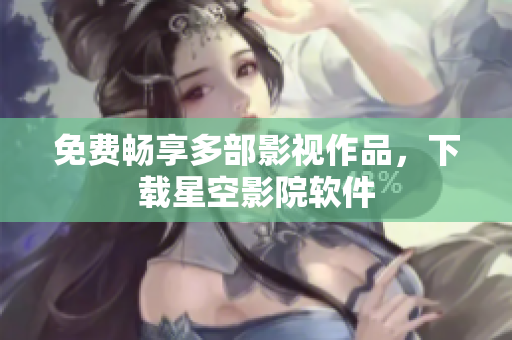 免费畅享多部影视作品，下载星空影院软件