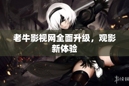 老牛影视网全面升级，观影新体验