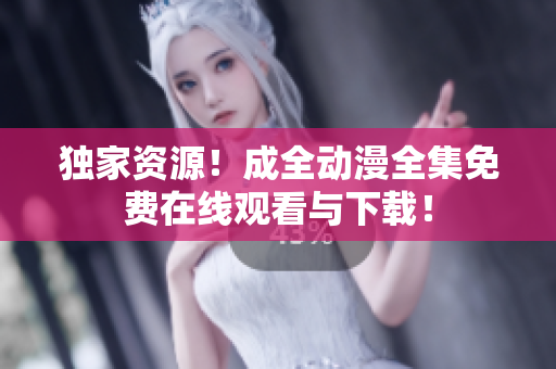 独家资源！成全动漫全集免费在线观看与下载！