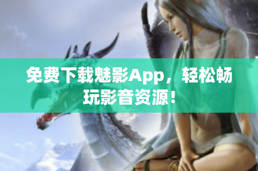 免费下载魅影App，轻松畅玩影音资源！