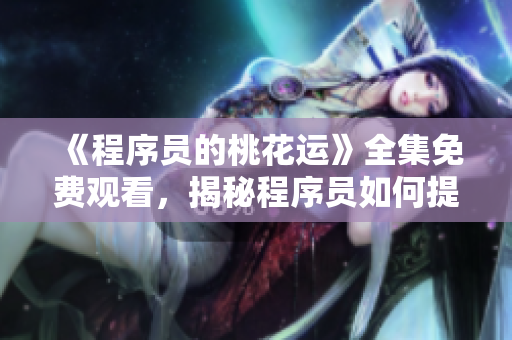 《程序员的桃花运》全集免费观看，揭秘程序员如何提高桃花运！